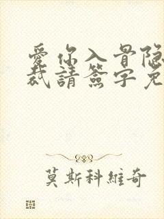 爱你入骨隐婚总裁请签字免费阅读 爱你入骨隐婚总裁请签字免费阅读