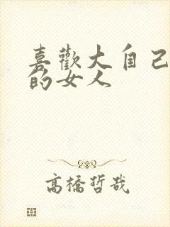 喜欢大自己十岁的女人 喜欢大自己十岁的女人