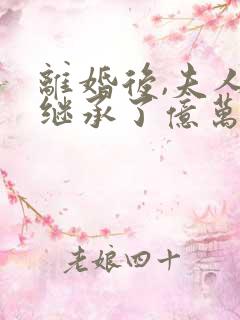离婚后,夫人她继承了亿万家产 离婚后,夫人她继承了亿万家产