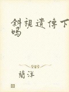 斜视遗传下一代吗
