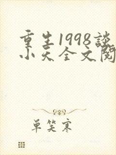 重生1998谈小天全文阅读 重生1998谈小天全文阅读