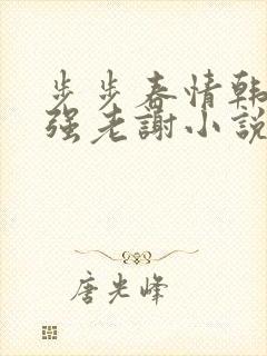 步步春情韩雪谢强老谢小说书名字