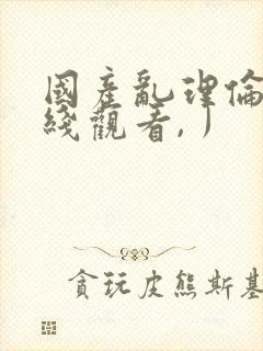 国产乱理伦片在线观看,丿 国产乱理伦片在线观看,丿