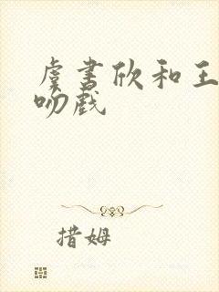虞书欣和王鹤棣吻戏