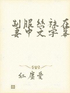 制服丝袜在线人妻中文字幕 制服丝袜在线人妻中文字幕
