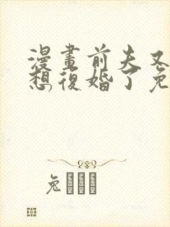 漫画前夫又又又想复婚了免费阅读