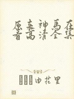 原来神马在线观看高清全集完整版 原来神马在线观看高清全集完整版