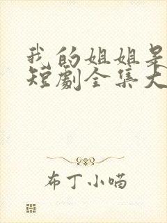 我的姐姐是将军短剧全集大结局 我的姐姐是将军短剧全集大结局