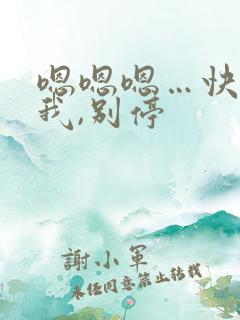 嗯嗯嗯…快点要我,别停 嗯嗯嗯…快点要我,别停