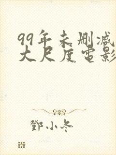 99年未删减版大尺度电影推荐