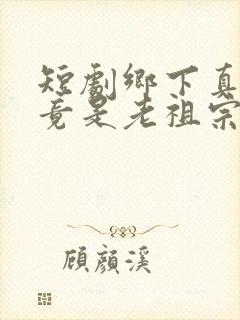 短剧乡下真千金竟是老祖宗第二部在线观看