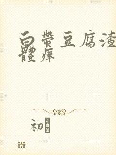 白带豆腐渣 下体痒 白带豆腐渣 下体痒