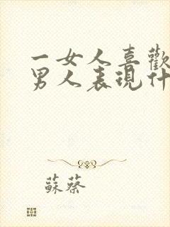 一女人喜欢一个男人表现什么方面