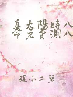 真太阳时八字算命免费测八字 真太阳时八字算命免费测八字
