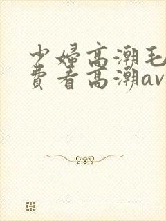 少妇高潮毛片免费看高潮av