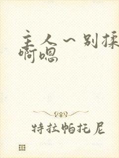 主人～别揉我胸啊嗯