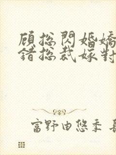 顾总闪婚娇妻认错总裁嫁对郎短剧