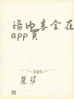 场内基金在哪个app买 场内基金在哪个app买