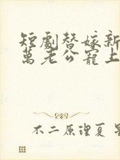 短剧替嫁新娘亿万老公宠上天免费观看
