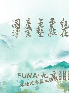 国产免费观看高清完整版在线观看18 国产免费观看高清完整版在线观看18