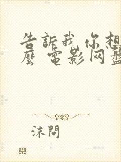 告诉我你想要什么 电影网盘 告诉我你想要什么 电影网盘