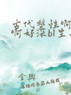 古代双性啊…嗯啊好深bl生子 古代双性啊…嗯啊好深bl生子