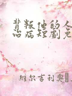 背叛他的人求他治病短剧免费观看全集 背叛他的人求他治病短剧免费观看全集