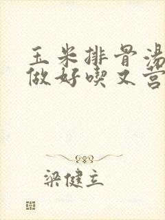 玉米排骨汤怎么做好吃又营养丰富 玉米排骨汤怎么做好吃又营养丰富