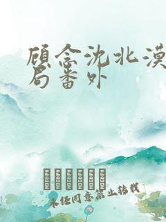 顾念沈北漠大结局番外 顾念沈北漠大结局番外