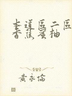 本道区二区三区香蕉蜜柚 本道区二区三区香蕉蜜柚