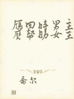 雁回时男主为什么帮助女主 雁回时男主为什么帮助女主