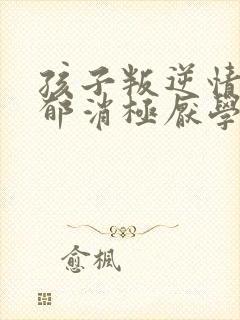 孩子叛逆情绪抑郁消极厌学怎么办