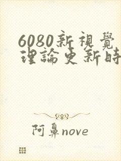 6080新视觉理论更新时间