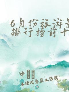 6月份旅游景点排行榜前十名 6月份旅游景点排行榜前十名