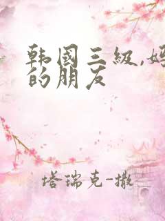 韩国三级,妈妈的朋友 韩国三级,妈妈的朋友