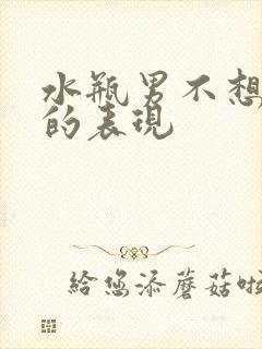 水瓶男不想继续的表现