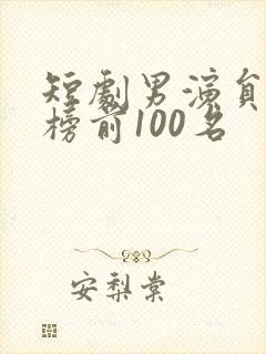 短剧男演员排行榜前100名