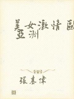 美女激情 欧美 亚洲 美女激情 欧美 亚洲