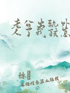 老公出轨外面有人了我该怎么办 老公出轨外面有人了我该怎么办