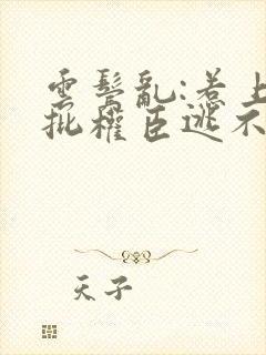 云鬓乱:惹上疯批权臣逃不掉