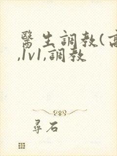 医生调教(高h,1v1,调教 医生调教(高h,1v1,调教