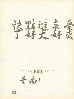 快点进来受不了了好大好爽 快点进来受不了了好大好爽