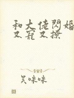 和大佬闪婚后他又宠又撩 和大佬闪婚后他又宠又撩