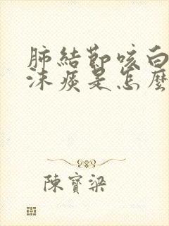 肺结节咳白色泡沫痰是怎么回事