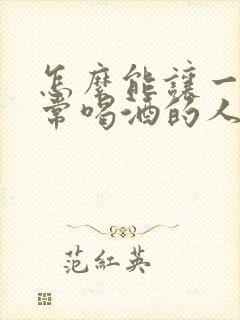 怎么能让一个经常喝酒的人戒酒 怎么能让一个经常喝酒的人戒酒