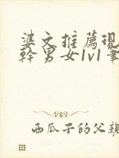 婆文推荐现言高干男女1v1笔趣阁