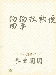 狗狗拉软便怎么回事 狗狗拉软便怎么回事