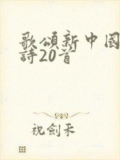 歌颂新中国的古诗20首 歌颂新中国的古诗20首