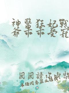 神医狂妃战神王爷乖乖受宠100完整版