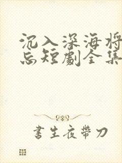 沉入深海将你遗忘短剧全集免费
